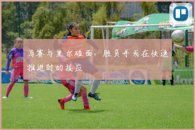 马赛与里尔碰面，胜负手或在快速推进时的接应