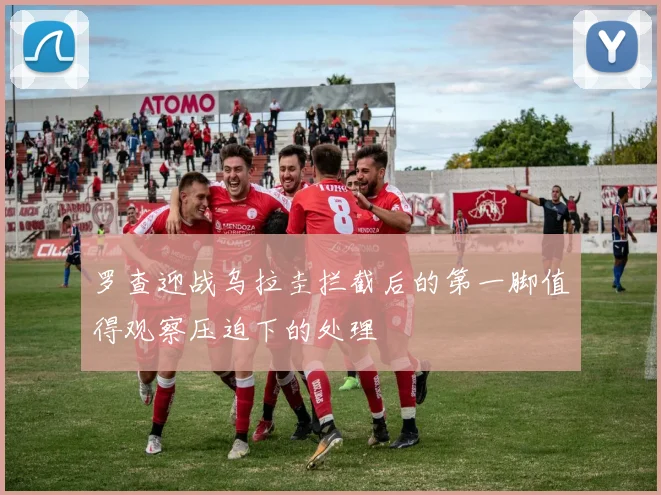 罗查迎战乌拉圭拦截后的第一脚值得观察压迫下的处理