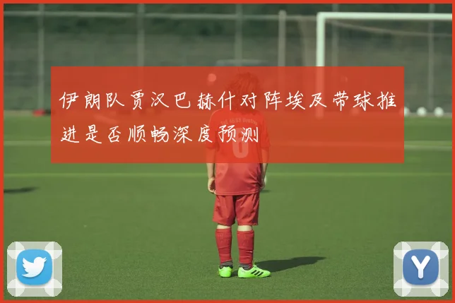 伊朗队贾汉巴赫什对阵埃及带球推进是否顺畅深度预测
