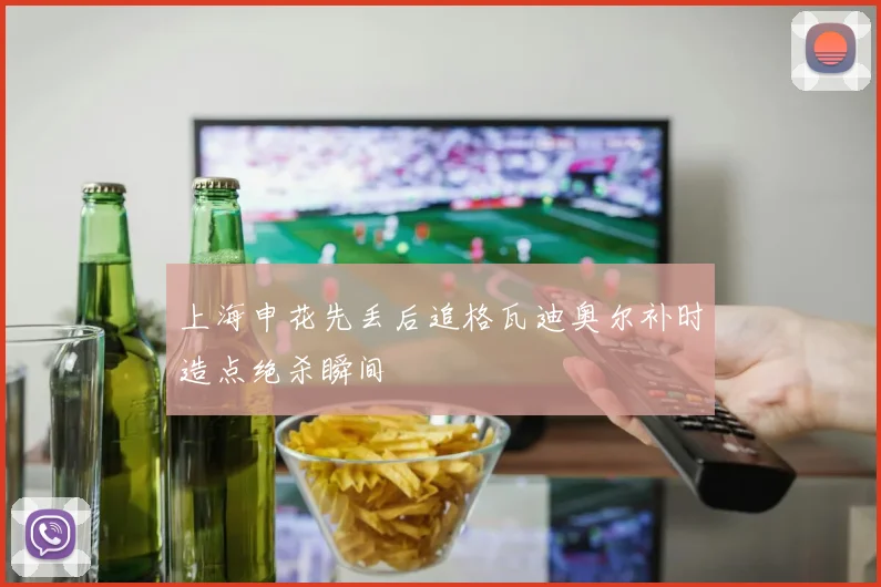 上海申花先丢后追格瓦迪奥尔补时造点绝杀瞬间
