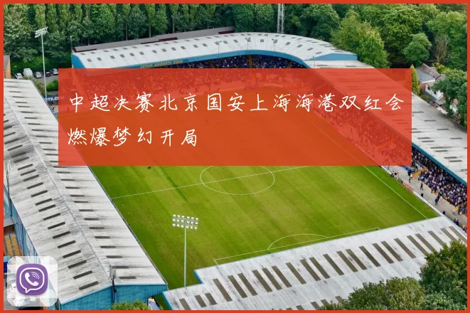 中超决赛北京国安上海海港双红会燃爆梦幻开局