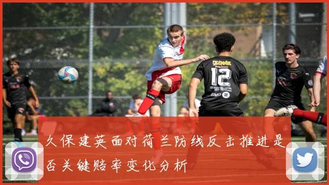 久保建英面对荷兰防线反击推进是否关键赔率变化分析