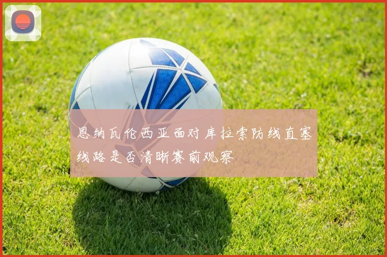 恩纳瓦伦西亚面对库拉索防线直塞线路是否清晰赛前观察