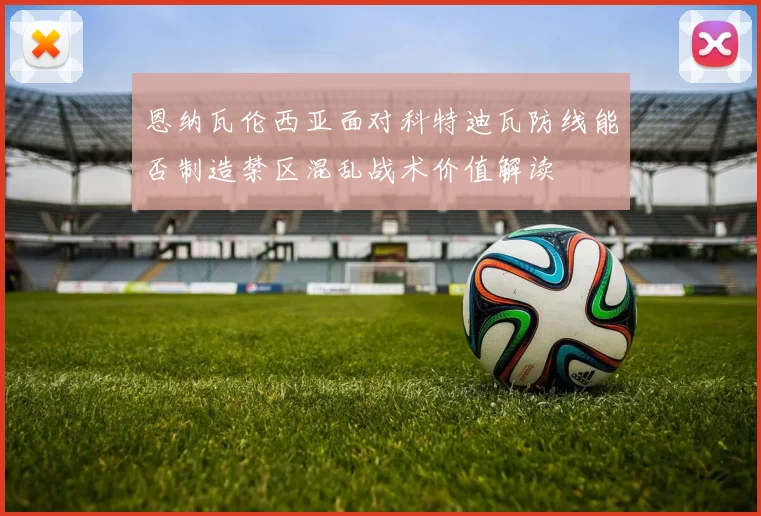 恩纳瓦伦西亚面对科特迪瓦防线能否制造禁区混乱战术价值解读