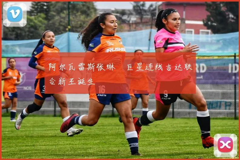 阿尔瓦雷斯张琳芃巨星连线吉达联合新王诞生