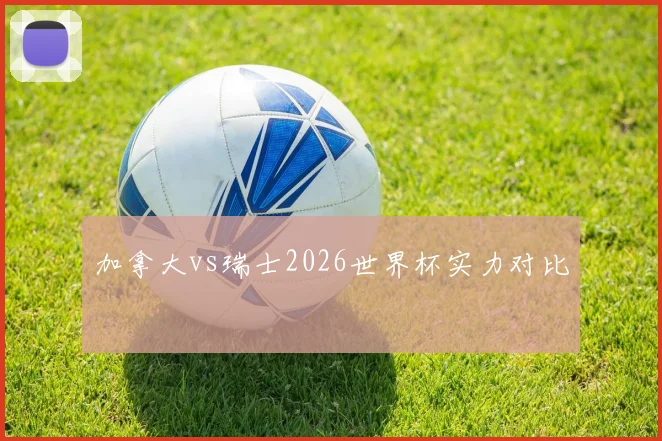 加拿大vs瑞士2026世界杯实力对比
