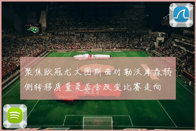 聚焦欧冠尤文图斯面对勒沃库森弱侧转移质量是否会改变比赛走向
