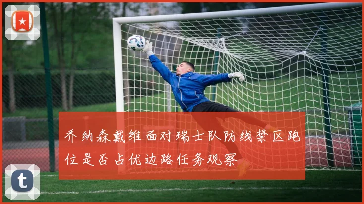 乔纳森戴维面对瑞士队防线禁区跑位是否占优边路任务观察