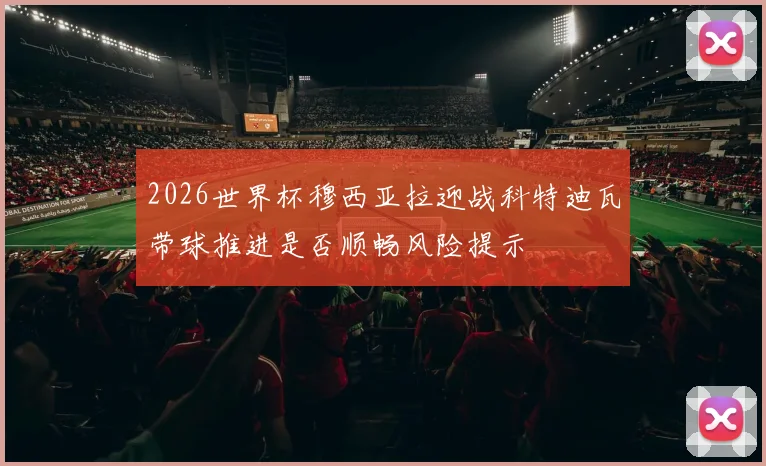 2026世界杯穆西亚拉迎战科特迪瓦带球推进是否顺畅风险提示