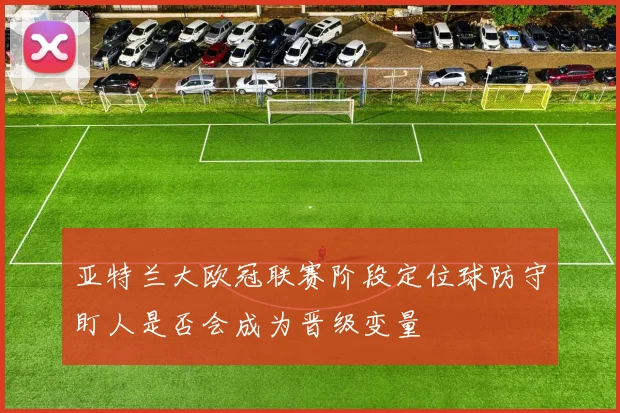 亚特兰大欧冠联赛阶段定位球防守盯人是否会成为晋级变量