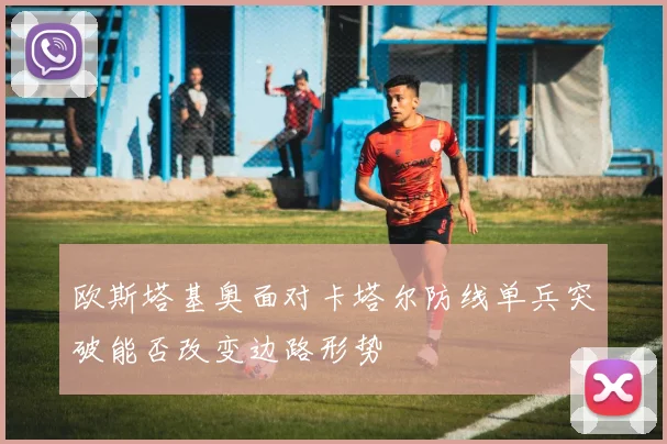 欧斯塔基奥面对卡塔尔防线单兵突破能否改变边路形势