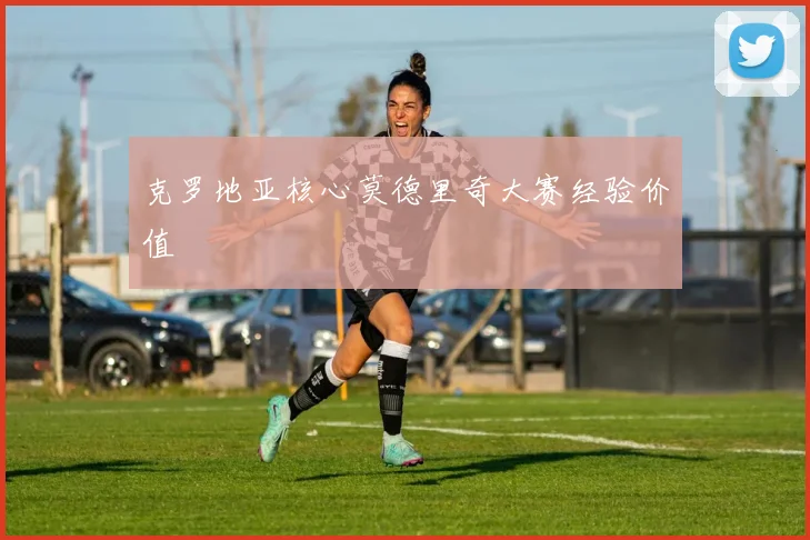 克罗地亚核心莫德里奇大赛经验价值