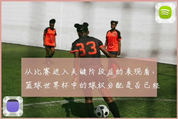从比赛进入关键阶段后的表现看，篮球世界杯中的球权分配是否已经成熟