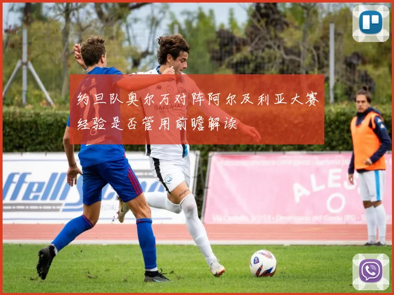 约旦队奥尔万对阵阿尔及利亚大赛经验是否管用前瞻解读
