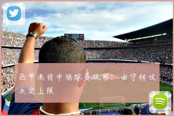 西甲老将中场球员观察：由守转攻决定上限