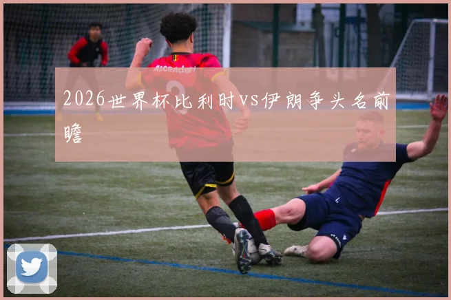 2026世界杯比利时vs伊朗争头名前瞻