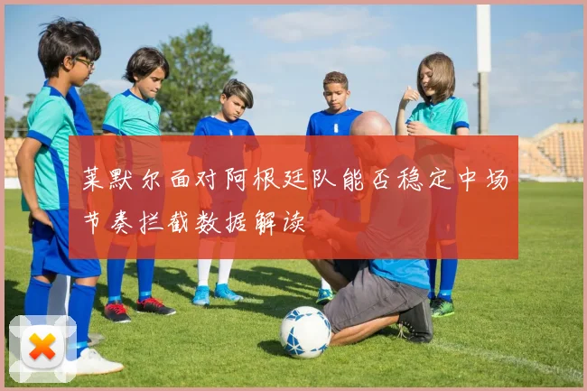莱默尔面对阿根廷队能否稳定中场节奏拦截数据解读