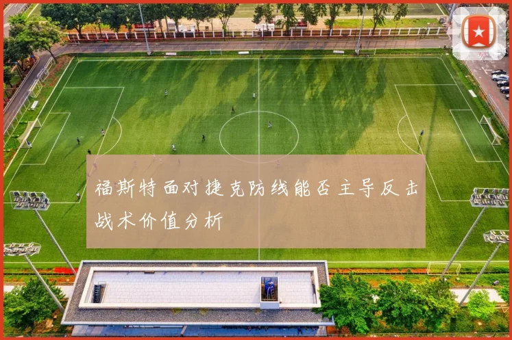 福斯特面对捷克防线能否主导反击战术价值分析