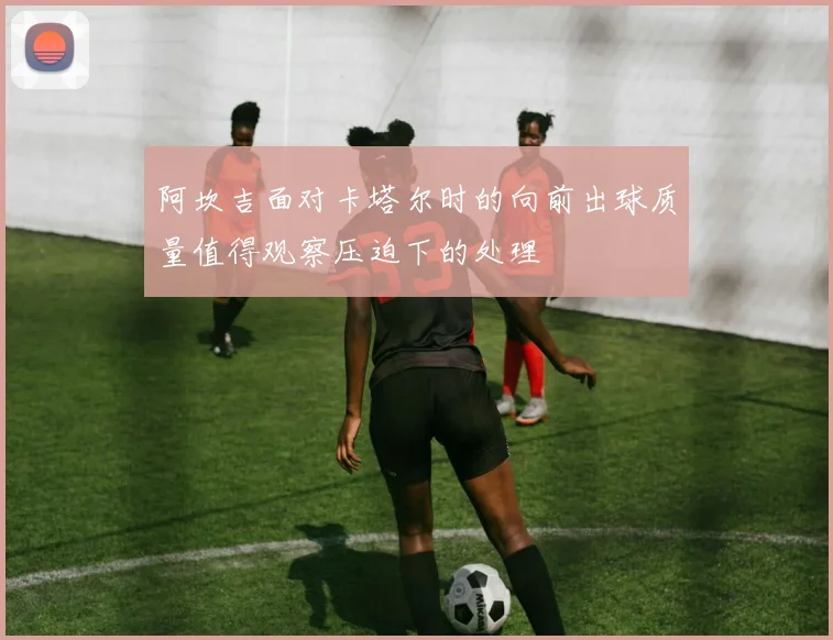 阿坎吉面对卡塔尔时的向前出球质量值得观察压迫下的处理