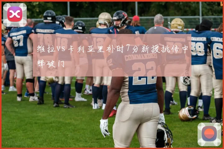 维拉vs卡利亚里补时7分新援挑传中锋破门