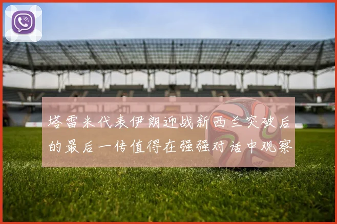 塔雷米代表伊朗迎战新西兰突破后的最后一传值得在强强对话中观察