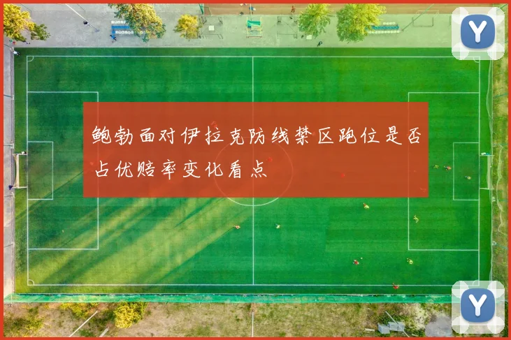 鲍勃面对伊拉克防线禁区跑位是否占优赔率变化看点