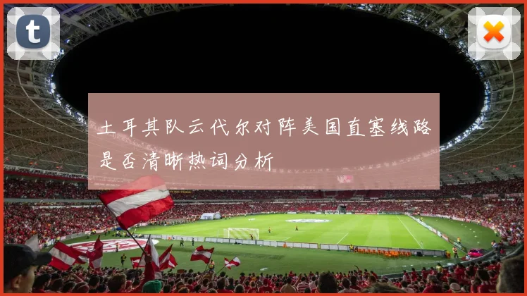 土耳其队云代尔对阵美国直塞线路是否清晰热词分析