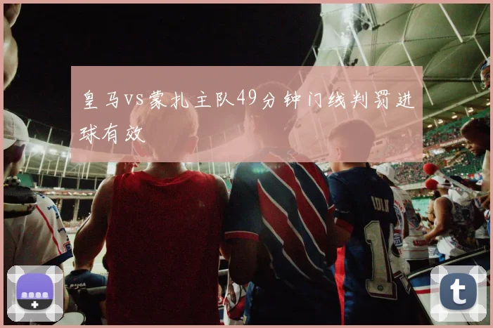 皇马vs蒙扎主队49分钟门线判罚进球有效