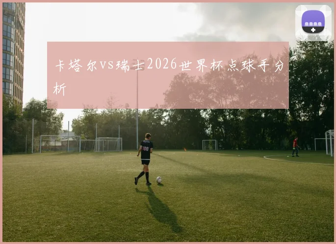 卡塔尔vs瑞士2026世界杯点球手分析