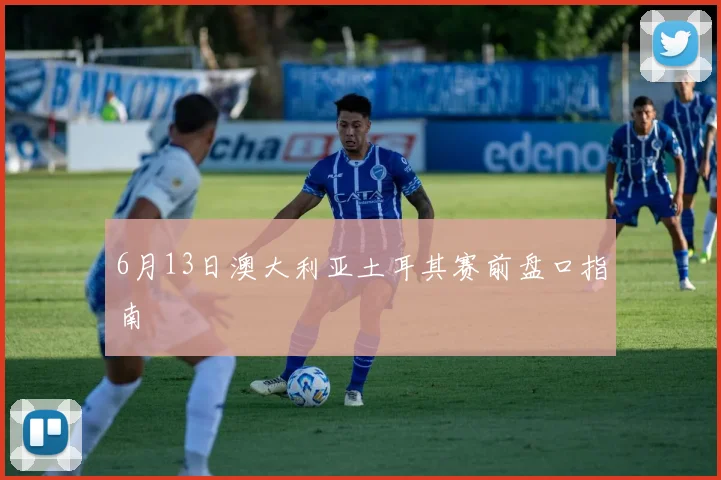 6月13日澳大利亚土耳其赛前盘口指南