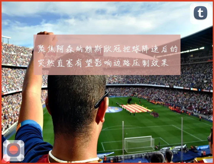 聚焦阿森纳赖斯欧冠控球降速后的突然直塞有望影响边路压制效果