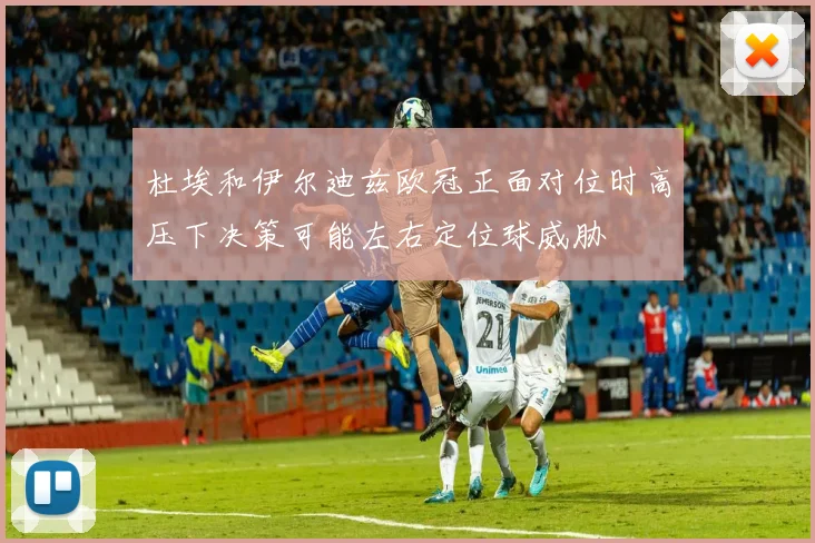 杜埃和伊尔迪兹欧冠正面对位时高压下决策可能左右定位球威胁