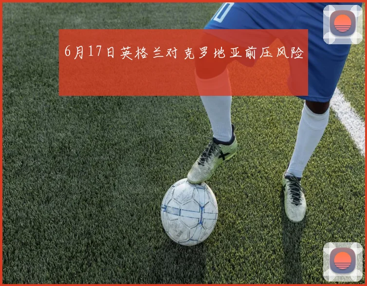 6月17日英格兰对克罗地亚前压风险