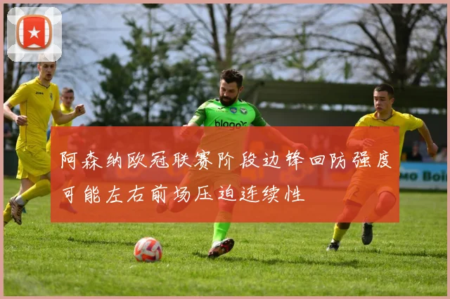 阿森纳欧冠联赛阶段边锋回防强度可能左右前场压迫连续性