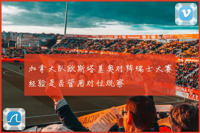 加拿大队欧斯塔基奥对阵瑞士大赛经验是否管用对位观察