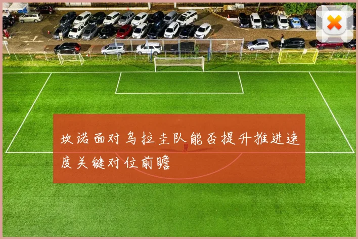 坎诺面对乌拉圭队能否提升推进速度关键对位前瞻