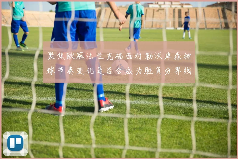 聚焦欧冠法兰克福面对勒沃库森控球节奏变化是否会成为胜负分界线