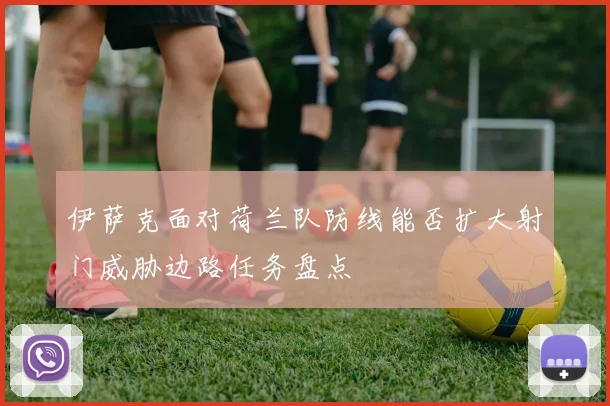 伊萨克面对荷兰队防线能否扩大射门威胁边路任务盘点