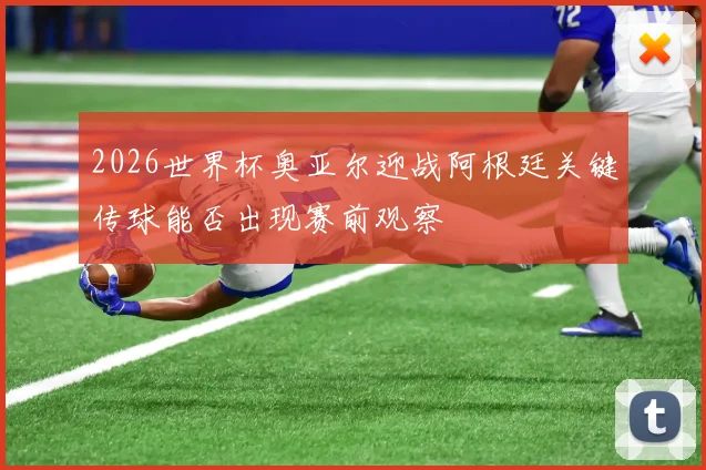 2026世界杯奥亚尔迎战阿根廷关键传球能否出现赛前观察