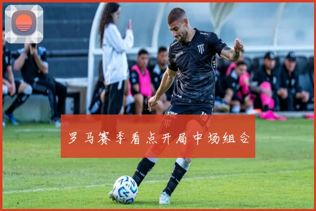 罗马赛季看点开局中场组合