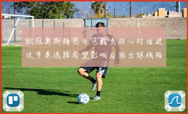 欧冠奥斯梅恩与范戴克核心对话进攻节奏选择有望影响后场出球线路