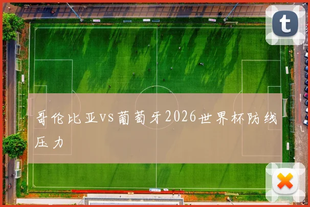 哥伦比亚vs葡萄牙2026世界杯防线压力