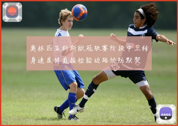 奥林匹亚科斯欧冠联赛阶段中卫转身速度将直接检验边路协防默契