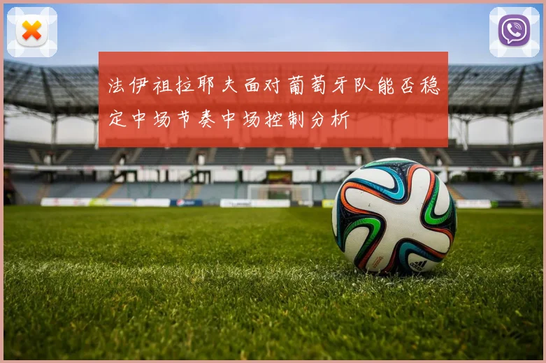 法伊祖拉耶夫面对葡萄牙队能否稳定中场节奏中场控制分析