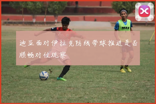 迪亚面对伊拉克防线带球推进是否顺畅对位观察
