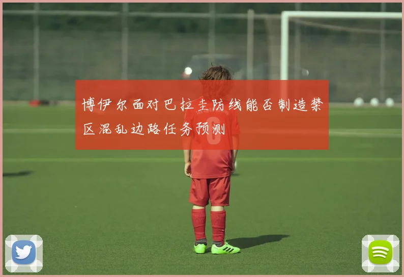 博伊尔面对巴拉圭防线能否制造禁区混乱边路任务预测