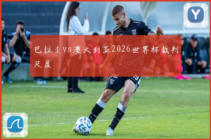 巴拉圭vs澳大利亚2026世界杯裁判尺度