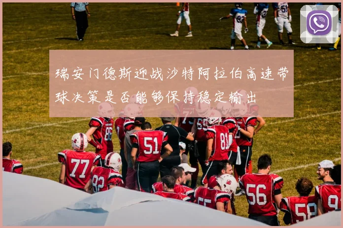 瑞安门德斯迎战沙特阿拉伯高速带球决策是否能够保持稳定输出
