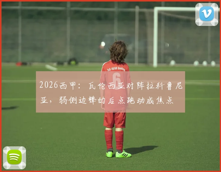 2026西甲：瓦伦西亚对阵拉科鲁尼亚，弱侧边锋的后点跑动成焦点