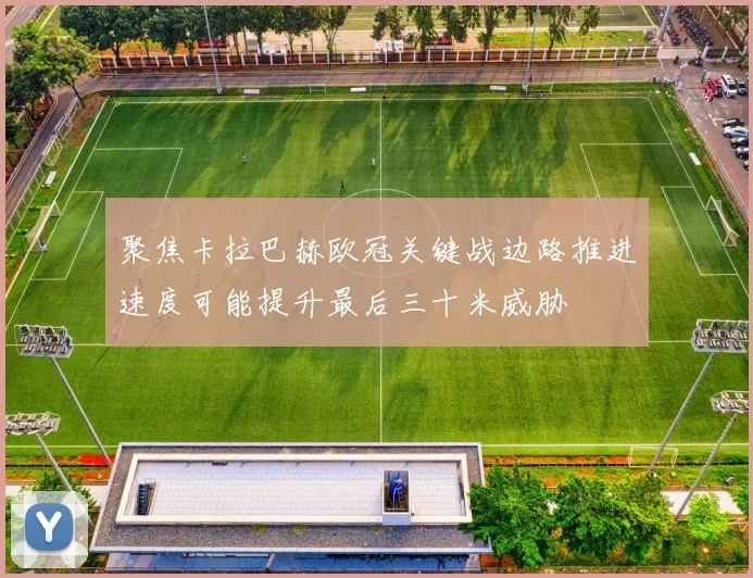 聚焦卡拉巴赫欧冠关键战边路推进速度可能提升最后三十米威胁